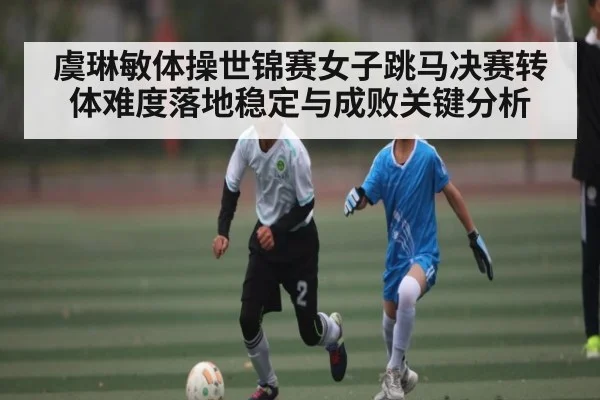 虞琳敏体操世锦赛女子跳马决赛转体难度落地稳定与成败关键分析